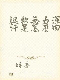 腿软无力浑身出汗是怎么回事