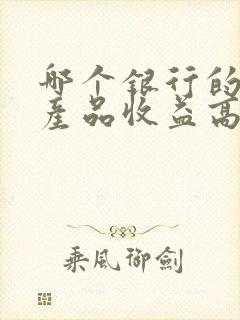 哪个银行的理财产品收益高且稳定