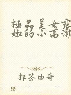 极品美女露出粉嫩的小高潮