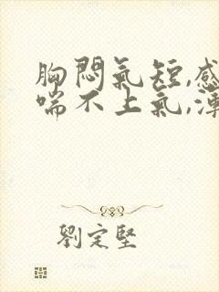 胸闷气短,感觉喘不上气,浑身无力