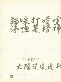 猫咪打喷嚏流鼻涕但是精神很好