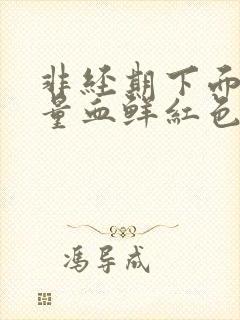 非经期下面出大量血鲜红色