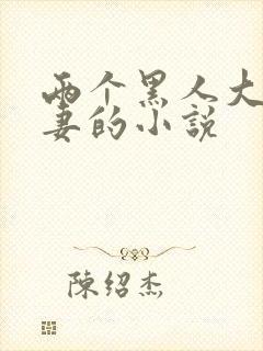 两个黑人大战娇妻的小说