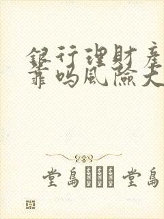 银行理财产品可靠吗风险大不大