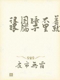 很困睡不着一闭眼脑子里就想乱七八糟的事