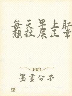 每天早上肚子疼想拉屎正常吗