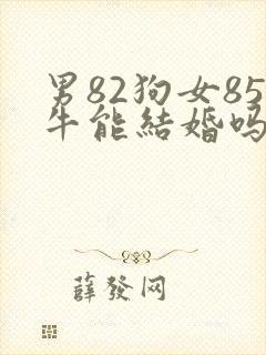 男82狗女85牛能结婚吗