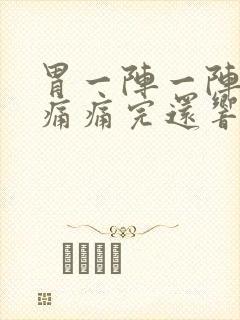 胃一阵一阵的绞痛痛完还响