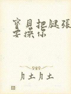 宝贝把腿张开我要操你