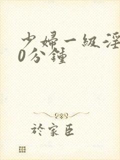 少妇一级淫片30分钟