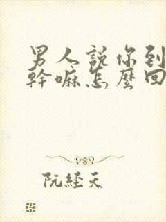 男人说你到底想干嘛怎么回复封面