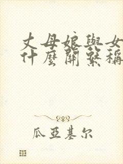 丈母娘与女婿是什么关系称呼