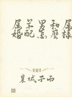 属羊男和属兔女婚配怎么样