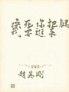 操死你把腿张开我要进来