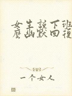 女生说下班了怎么幽默回复她