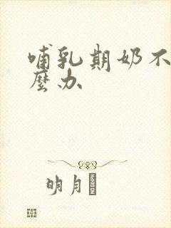 哺乳期奶不好怎么办