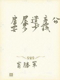 房屋遗产公证需要多少钱