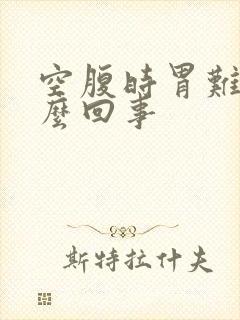 空腹时胃难受怎么回事