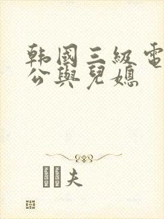 韩国三级电影公公与儿媳