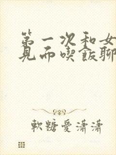 第一次和女孩子见面吃饭聊什么