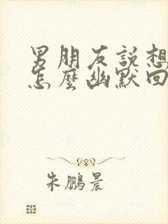 男朋友说想你了怎么幽默回复