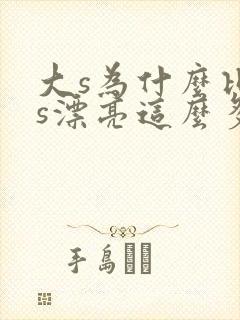 大s为什么比小s漂亮这么多