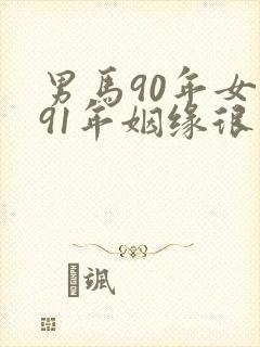 男马90年女羊91年姻缘很不幸福