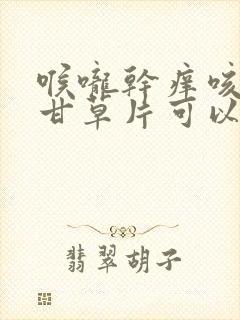 喉咙干痒咳嗽吃甘草片可以吗