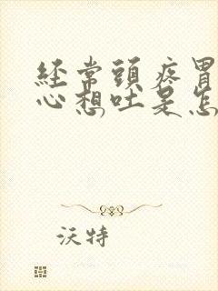 经常头疼胃疼恶心想吐是怎么回事