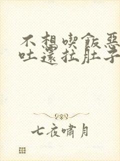 不想吃饭恶心想吐还拉肚子怎么回事