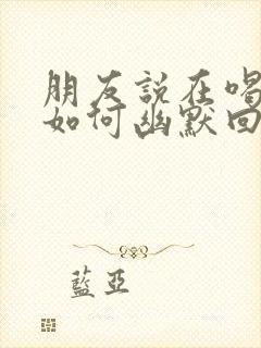 朋友说在喝酒,如何幽默回复