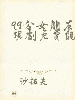 99分女朋友电视剧免费观看全集16集