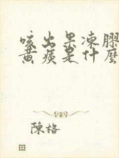 咳出果冻胶状的黄痰是什么原因