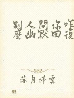 别人问你咋了怎么幽默回复