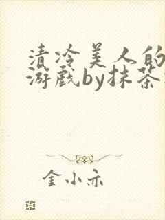 清冷美人的神奇游戏by抹茶冰沙txt