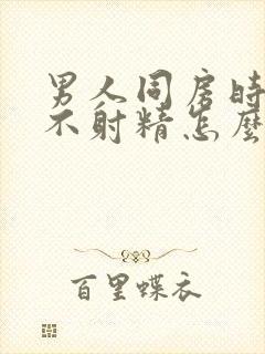 男人同房时间长不射精怎么回事