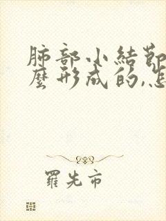 肺部小结节是怎么形成的,怎样才能消除