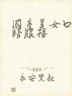 国产美女口爆吞精服务