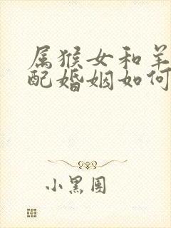 属猴女和羊男相配婚姻如何