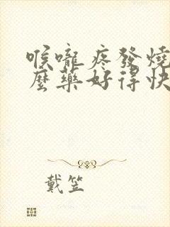 喉咙疼发烧吃什么药好得快