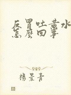 反胃吐黄水还苦怎么回事