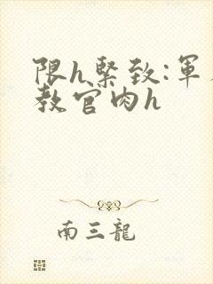 限h紧致:军人教官肉h封面