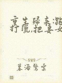 重生归来:跑山打猎,把妻女宠上天