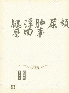 腿浮肿尿频是怎么回事