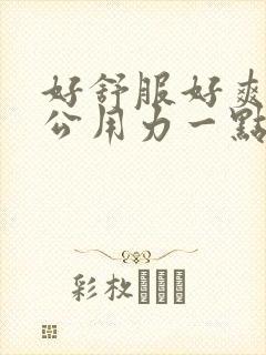 好舒服好爽啊老公用力一点啊啊啊啊啊