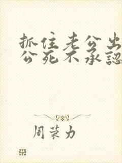 抓住老公出轨老公死不承认怎么办