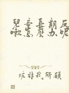 儿童长期反复咳嗽怎么办呢