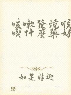 咳嗽发烧喉咙痛吃什么药好得快