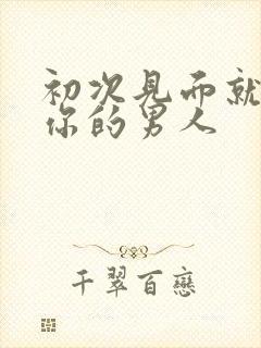 初次见面就要亲你的男人