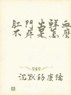 肛门出鲜血但是不疼是怎么回事